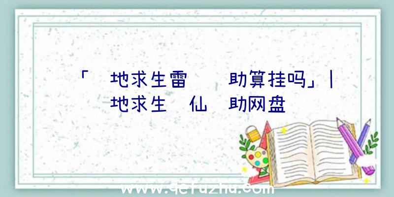 「绝地求生雷达辅助算挂吗」|绝地求生诛仙辅助网盘